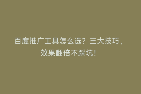 百度推广工具怎么选?三大技巧,效果翻倍不踩坑!