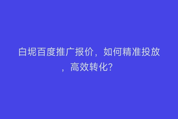 白坭百度推广报价,如何精准投放,高效转化?