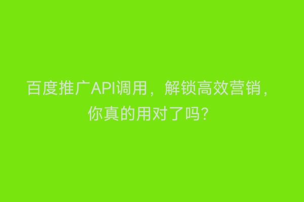 百度推广API调用，解锁高效营销，你真的用对了吗？