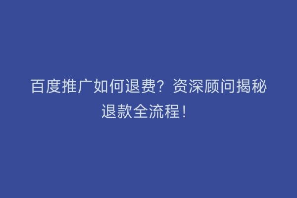 百度推广如何退费？资深顾问揭秘退款全流程！