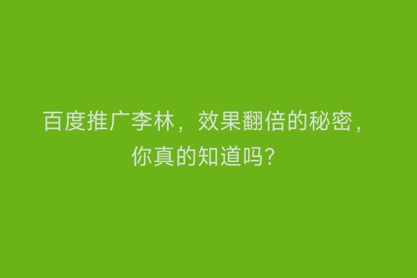 百度推广李林，效果翻倍的秘密，你真的知道吗？