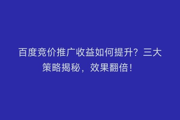 百度竞价推广收益如何提升？三大策略揭秘，效果翻倍！