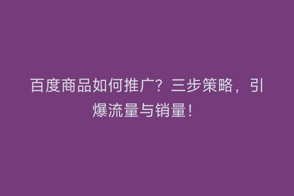 百度商品如何推广？三步策略，引爆流量与销量！