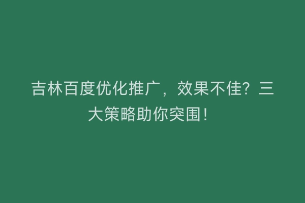 吉林百度优化推广，效果不佳？三大策略助你突围！