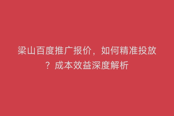 梁山百度推广报价，如何精准投放？成本效益深度解析