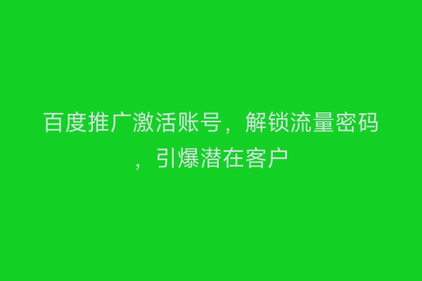 百度推广激活账号，解锁流量密码，引爆潜在客户