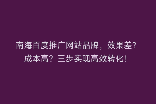 南海百度推广网站品牌，效果差？成本高？三步实现高效转化！