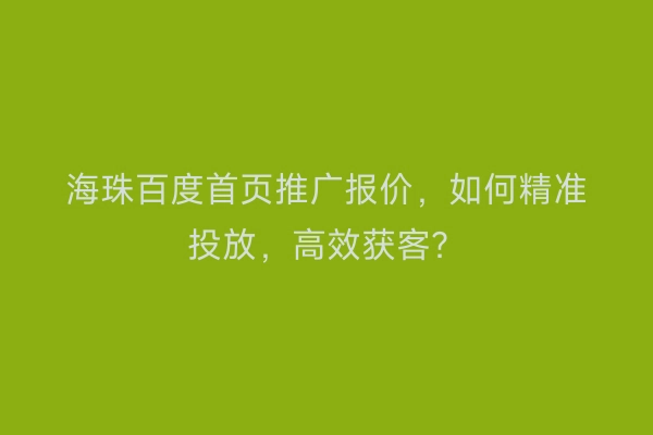 海珠百度首页推广报价，如何精准投放，高效获客？