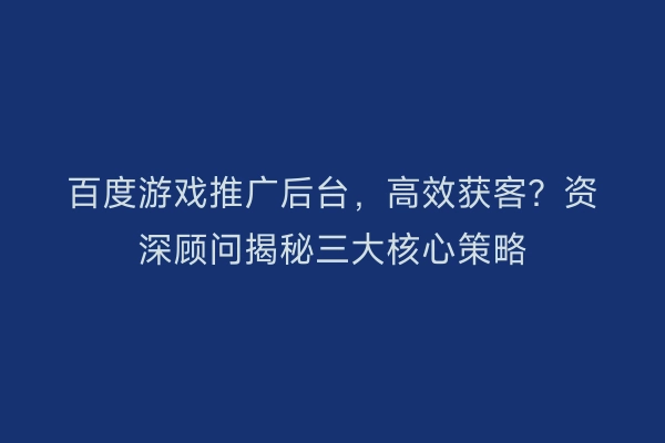 百度游戏推广后台，高效获客？资深顾问揭秘三大核心策略