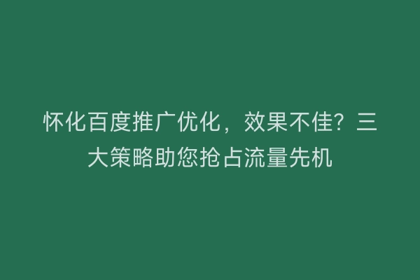 怀化百度推广优化,效果不佳?三大策略助您抢占流量先机