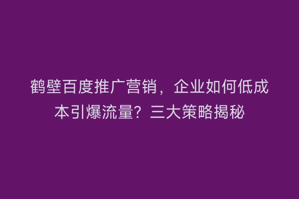 鹤壁百度推广营销,企业如何低成本引爆流量?三大策略揭秘