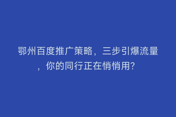 鄂州百度推广策略，三步引爆流量，你的同行正在悄悄用？