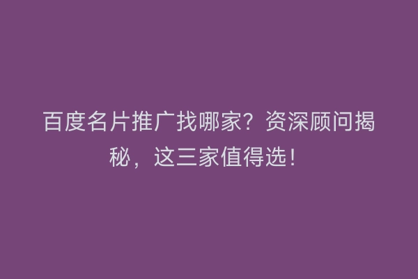 百度名片推广找哪家？资深顾问揭秘，这三家值得选！