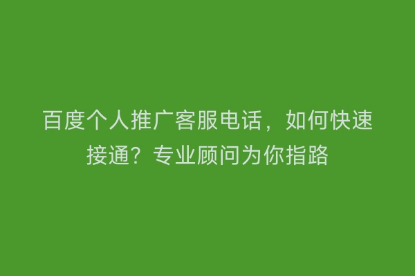 百度个人推广客服电话，如何快速接通？专业顾问为你指路