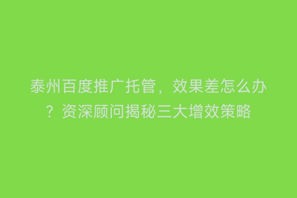 泰州百度推广托管，效果差怎么办？资深顾问揭秘三大增效策略