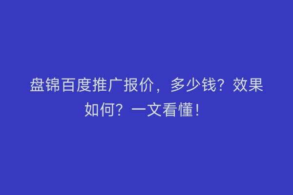 盘锦百度推广报价，多少钱？效果如何？一文看懂！