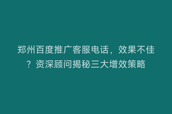 郑州百度推广客服电话,效果不佳?资深顾问揭秘三大增效策略
