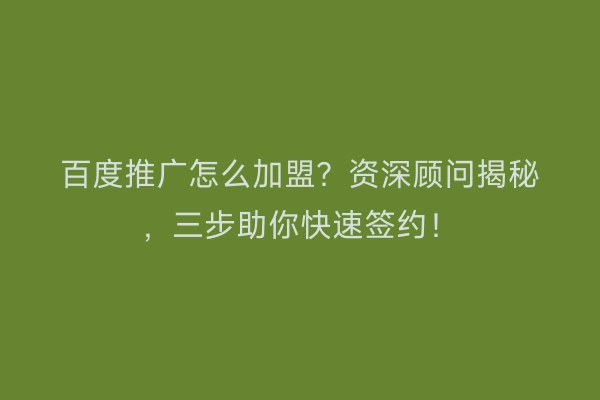 百度推广怎么加盟？资深顾问揭秘，三步助你快速签约！