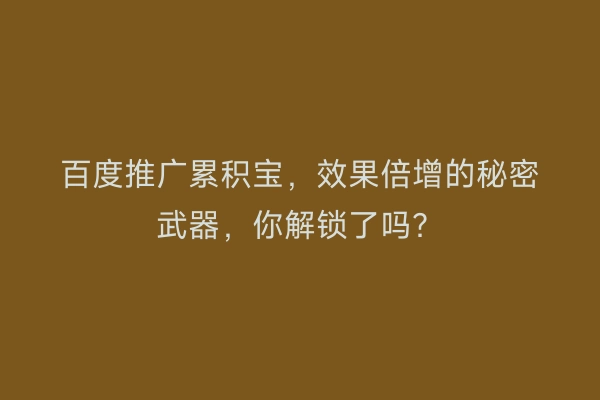 百度推广累积宝，效果倍增的秘密武器，你解锁了吗？