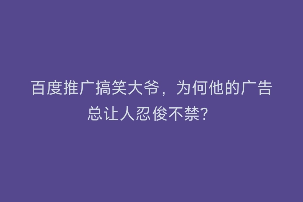 百度推广搞笑大爷，为何他的广告总让人忍俊不禁？