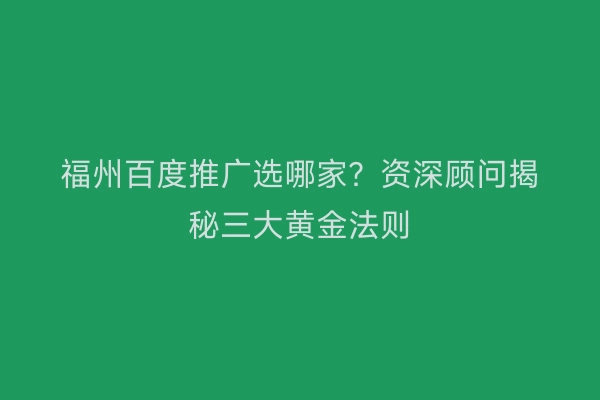 福州百度推广选哪家？资深顾问揭秘三大黄金法则