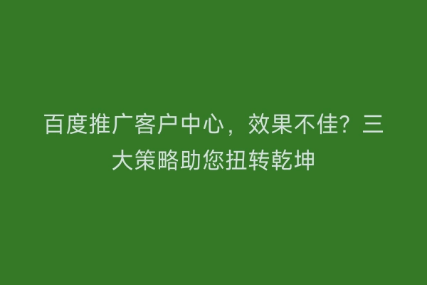 百度推广客户中心，效果不佳？三大策略助您扭转乾坤