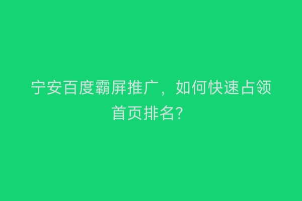 宁安百度霸屏推广，如何快速占领首页排名？