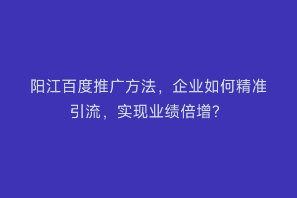 阳江百度推广方法，企业如何精准引流，实现业绩倍增？