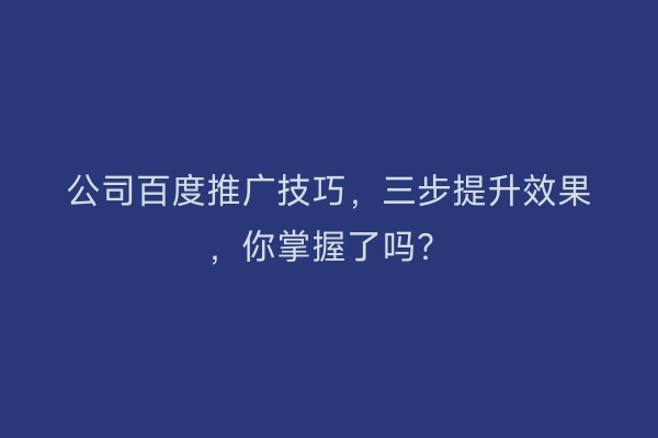 公司百度推广技巧，三步提升效果，你掌握了吗？