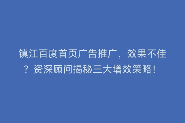 镇江百度首页广告推广，效果不佳？资深顾问揭秘三大增效策略！