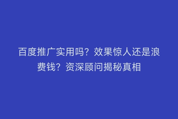 百度推广实用吗?效果惊人还是浪费钱?资深顾问揭秘真相