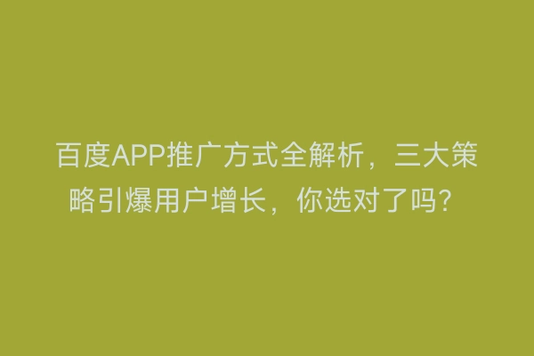 百度APP推广方式全解析，三大策略引爆用户增长，你选对了吗？
