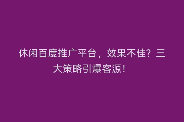 休闲百度推广平台，效果不佳？三大策略引爆客源！