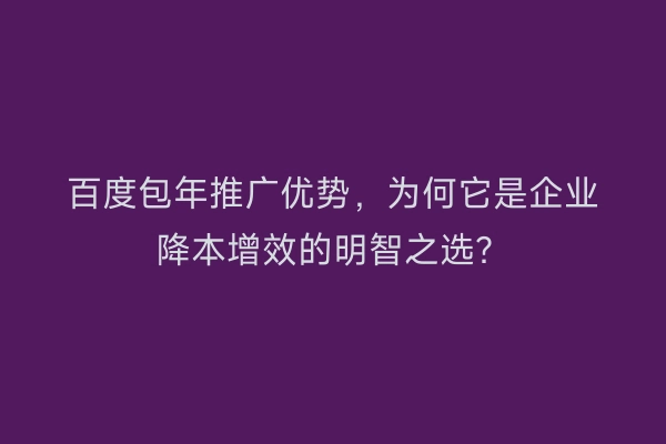 百度包年推广优势，为何它是企业降本增效的明智之选？