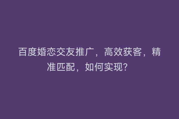百度婚恋交友推广，高效获客，精准匹配，如何实现？