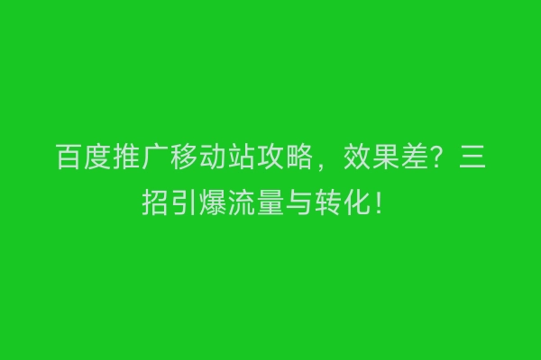 百度推广移动站攻略，效果差？三招引爆流量与转化！