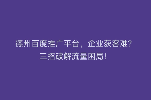 德州百度推广平台，企业获客难？三招破解流量困局！