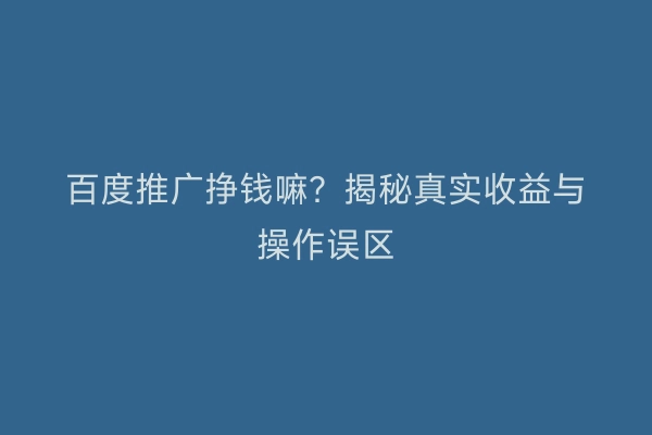 百度推广挣钱嘛？揭秘真实收益与操作误区