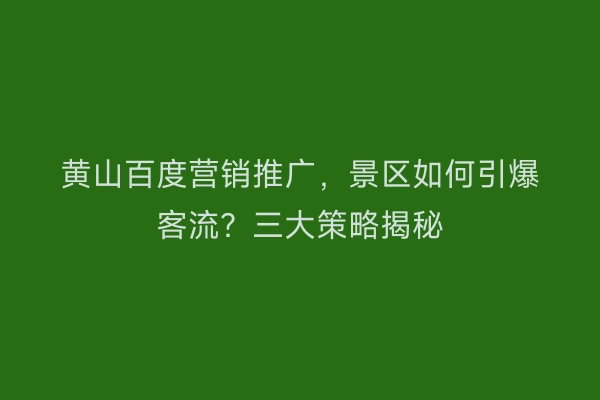 黄山百度营销推广，景区如何引爆客流？三大策略揭秘