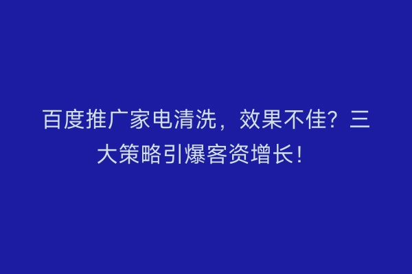 百度推广家电清洗，效果不佳？三大策略引爆客资增长！