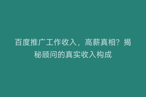 百度推广工作收入,高薪真相?揭秘顾问的真实收入构成