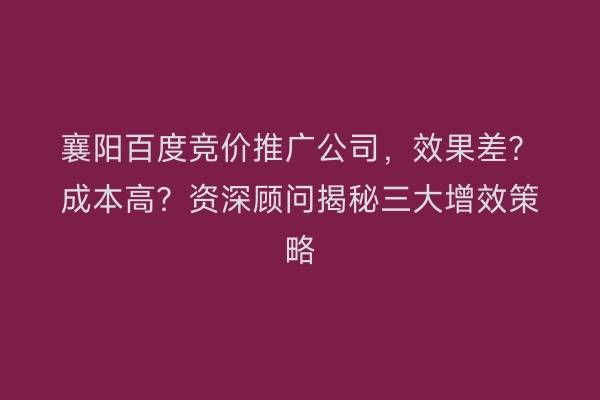 襄阳百度竞价推广公司，效果差？成本高？资深顾问揭秘三大增效策略