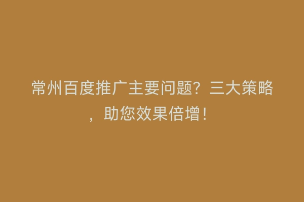 常州百度推广主要问题？三大策略，助您效果倍增！