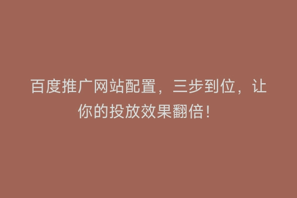 百度推广网站配置,三步到位,让你的投放效果翻倍!