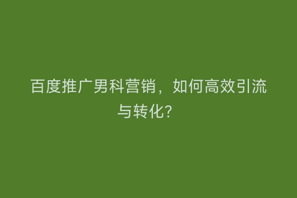 百度推广男科营销，如何高效引流与转化？