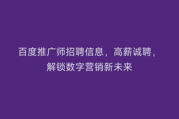 百度推广师招聘信息，高薪诚聘，解锁数字营销新未来