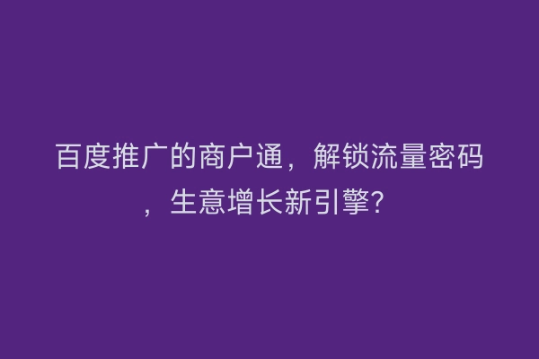 百度推广的商户通，解锁流量密码，生意增长新引擎？