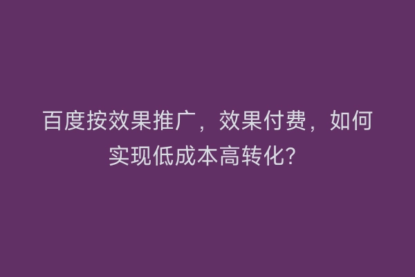 百度按效果推广，效果付费，如何实现低成本高转化？