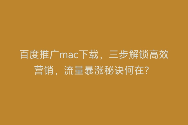 百度推广mac下载，三步解锁高效营销，流量暴涨秘诀何在？
