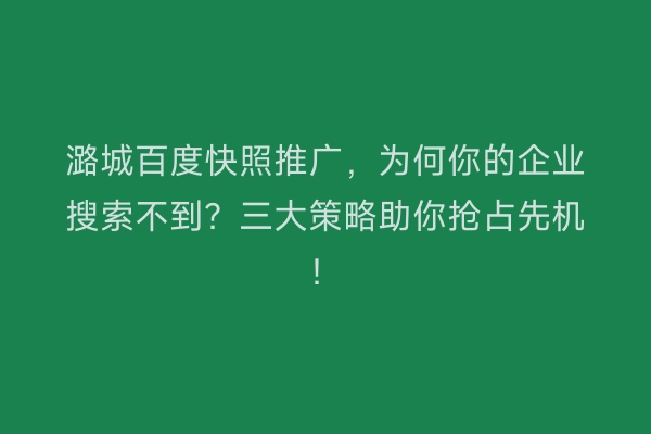 潞城百度快照推广，为何你的企业搜索不到？三大策略助你抢占先机！